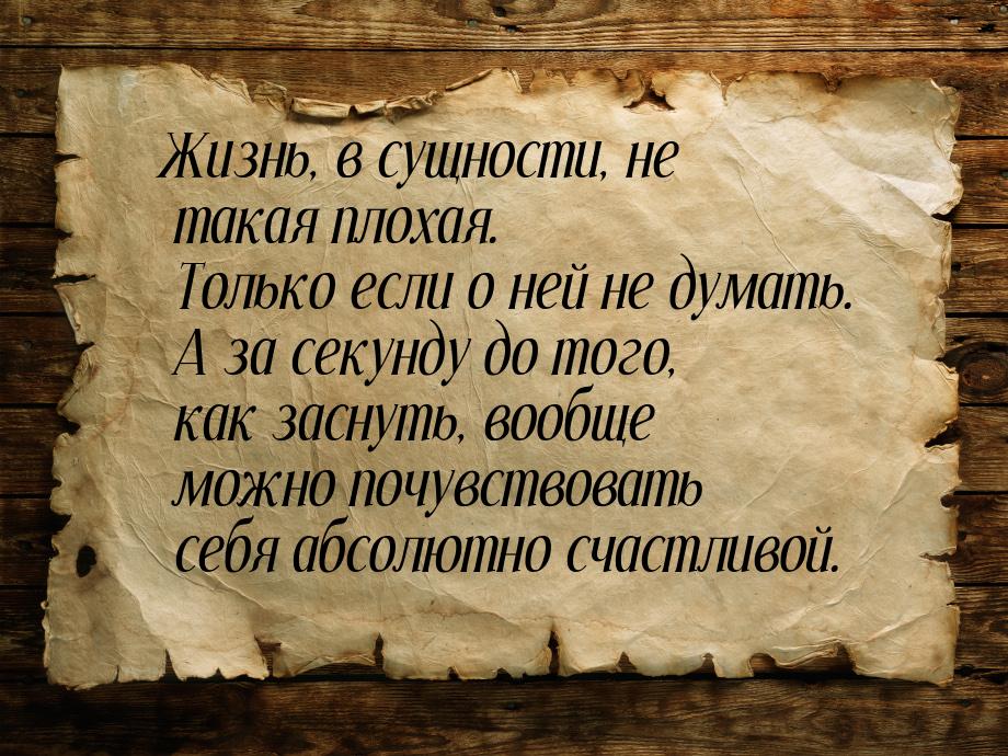 Жизнь, в сущности, не такая плохая. Только если о ней не думать. А за секунду до того, как