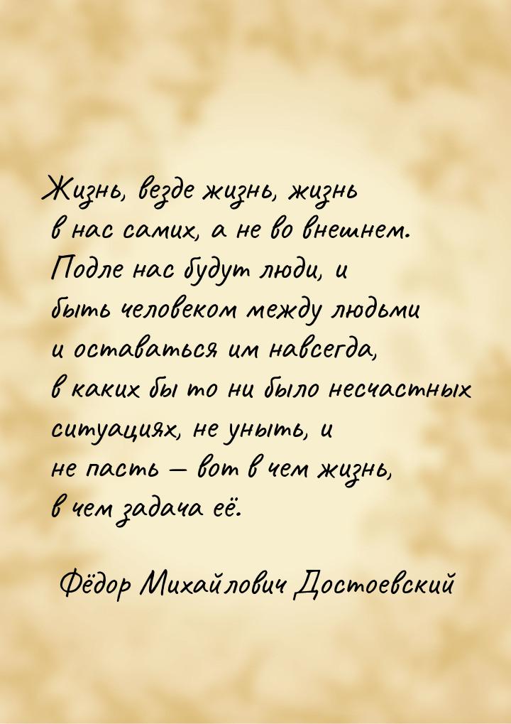 Жизнь, везде жизнь, жизнь в нас самих, а не во внешнем. Подле нас будут люди, и быть челов