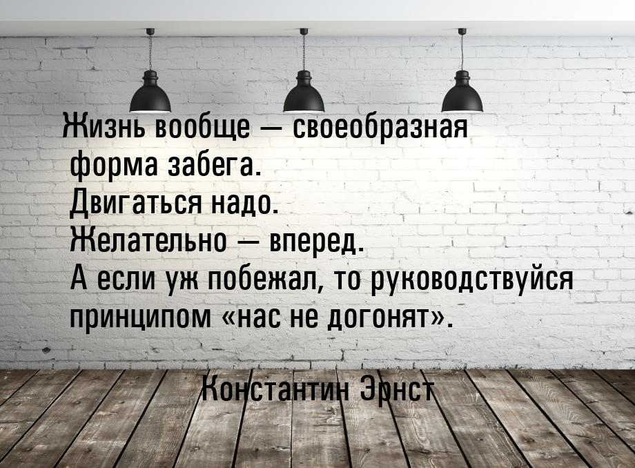 Жизнь вообще  своеобразная форма забега. Двигаться надо. Желательно  вперед.