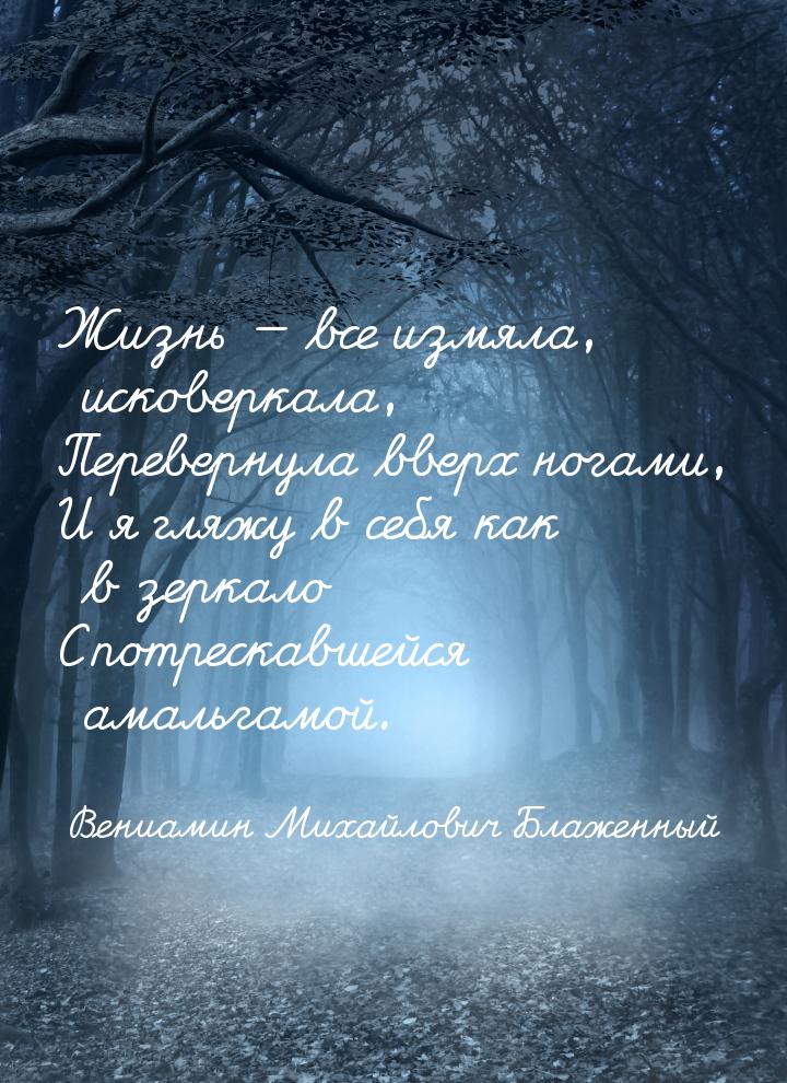 Жизнь  все измяла, исковеркала, Перевернула вверх ногами, И я гляжу в себя как в зе