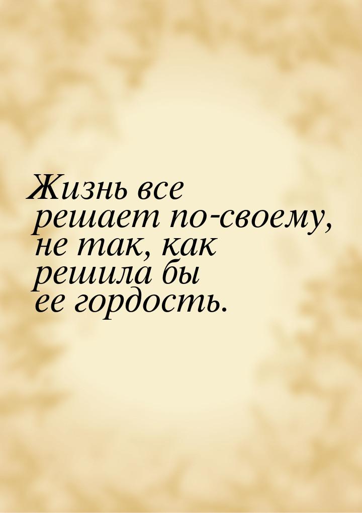 Жизнь все решает по-своему, не так, как решила бы ее гордость.