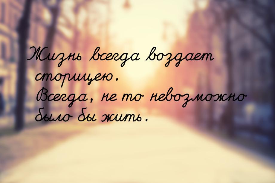 Жизнь всегда воздает сторицею. Всегда, не то невозможно было бы жить.