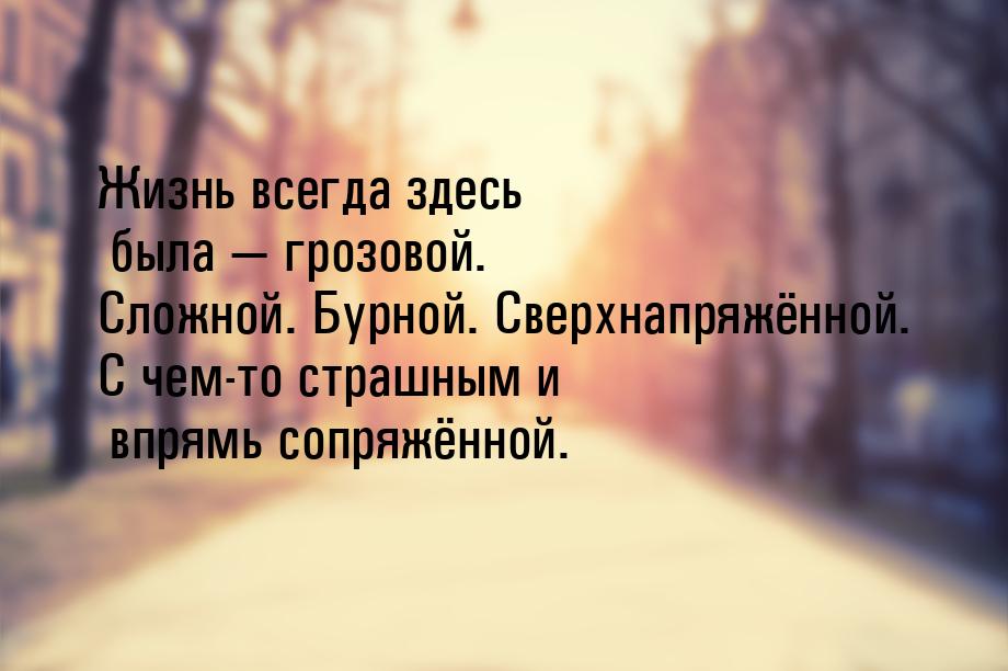 Жизнь всегда здесь была  грозовой. Сложной. Бурной. Сверхнапряжённой. С чем-то стра