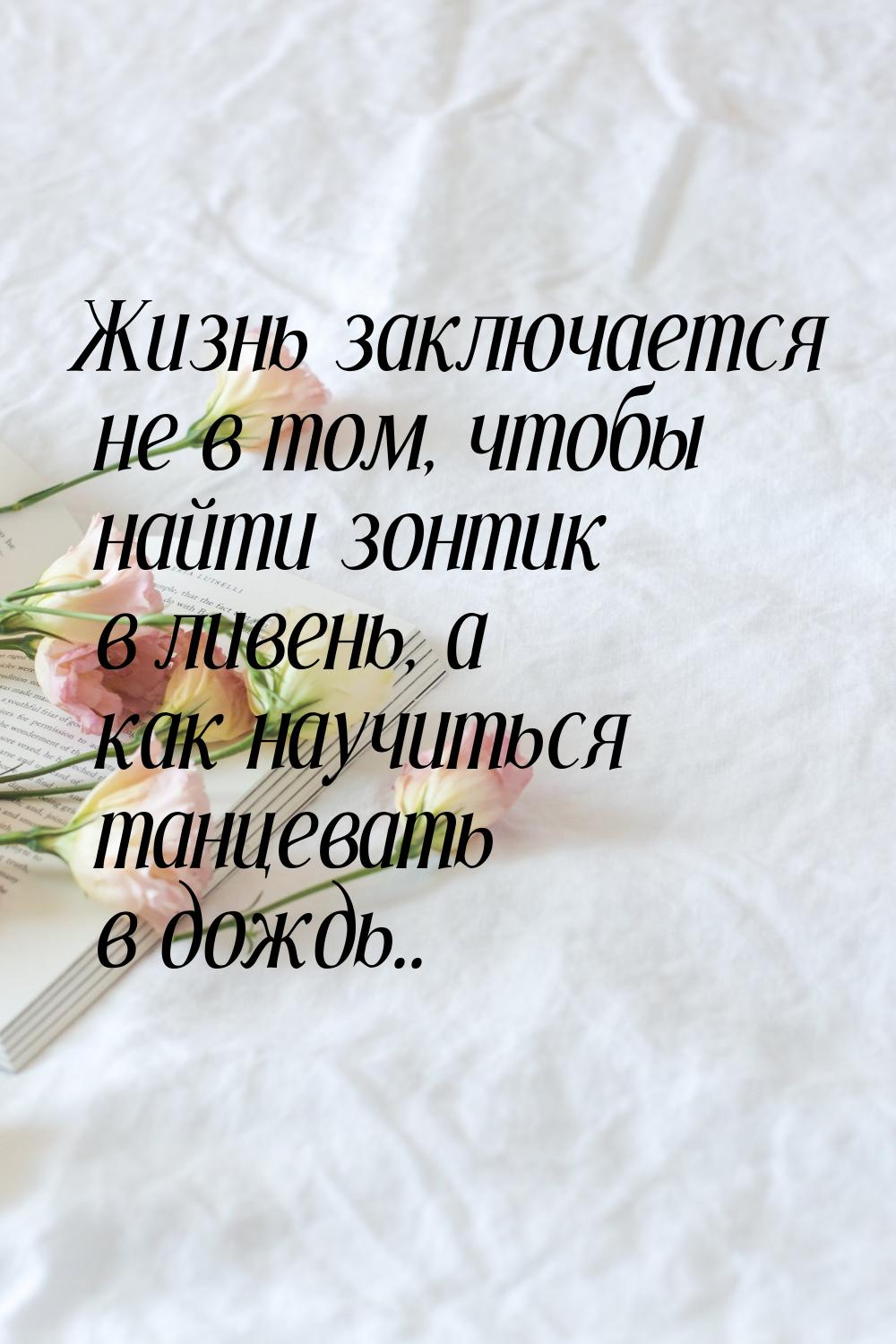 Жизнь заключается не в том, чтобы найти зонтик в ливень, а как научиться танцевать в дождь