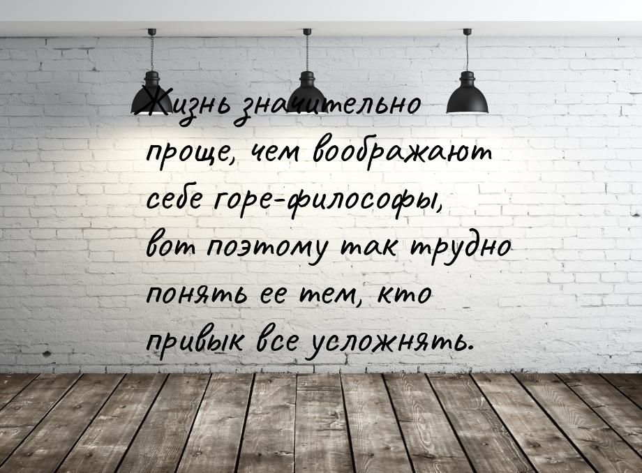 Жизнь значительно проще, чем воображают себе горе-философы, вот поэтому так трудно понять 