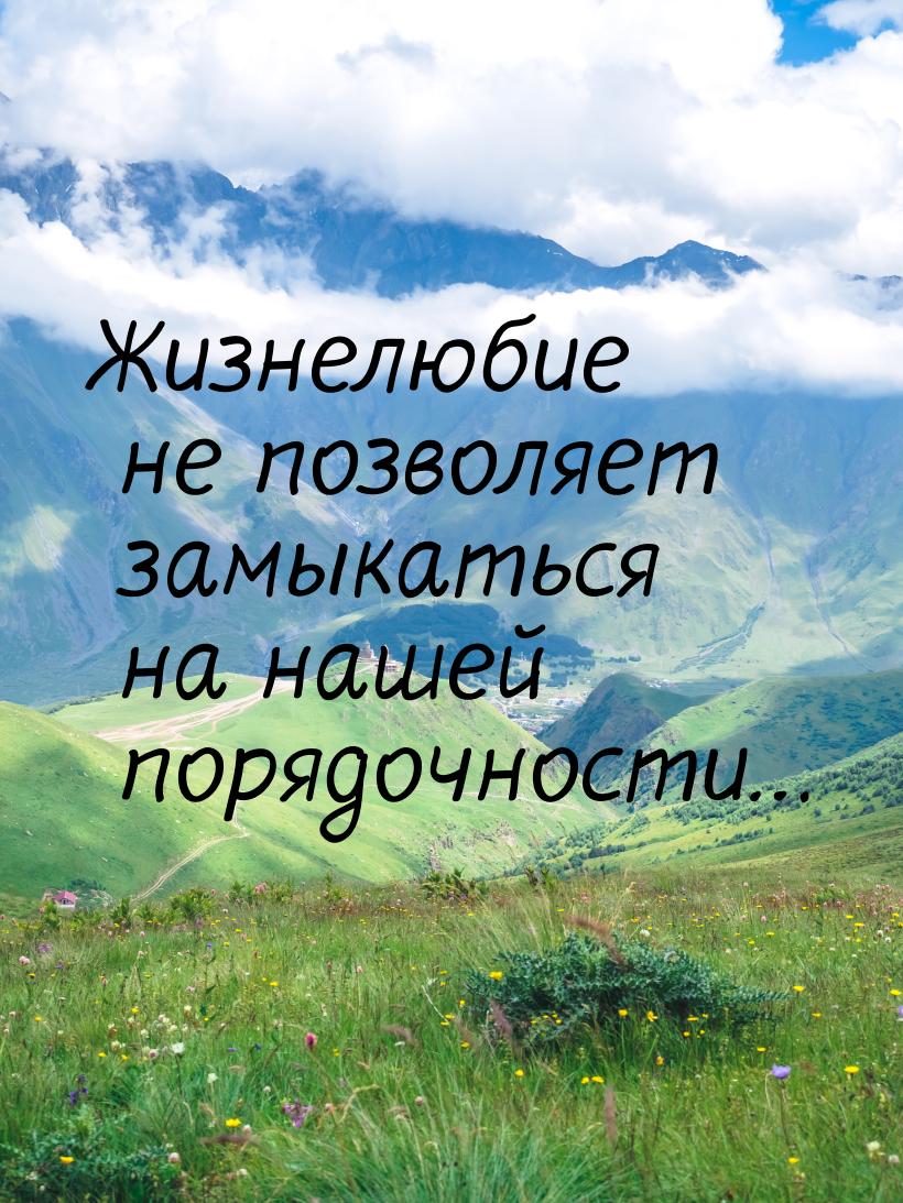 Жизнелюбие не позволяет замыкаться на нашей порядочности…