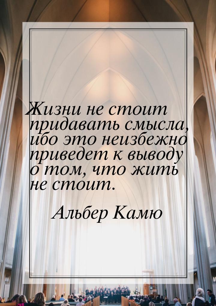 Жизни не стоит придавать смысла, ибо это неизбежно приведет к выводу о том, что жить не ст