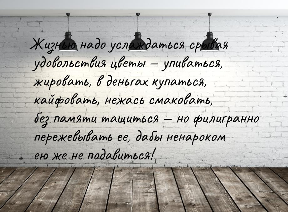 Жизнью надо услаждаться срывая удовольствия цветы — упиваться, жировать, в деньгах купатьс