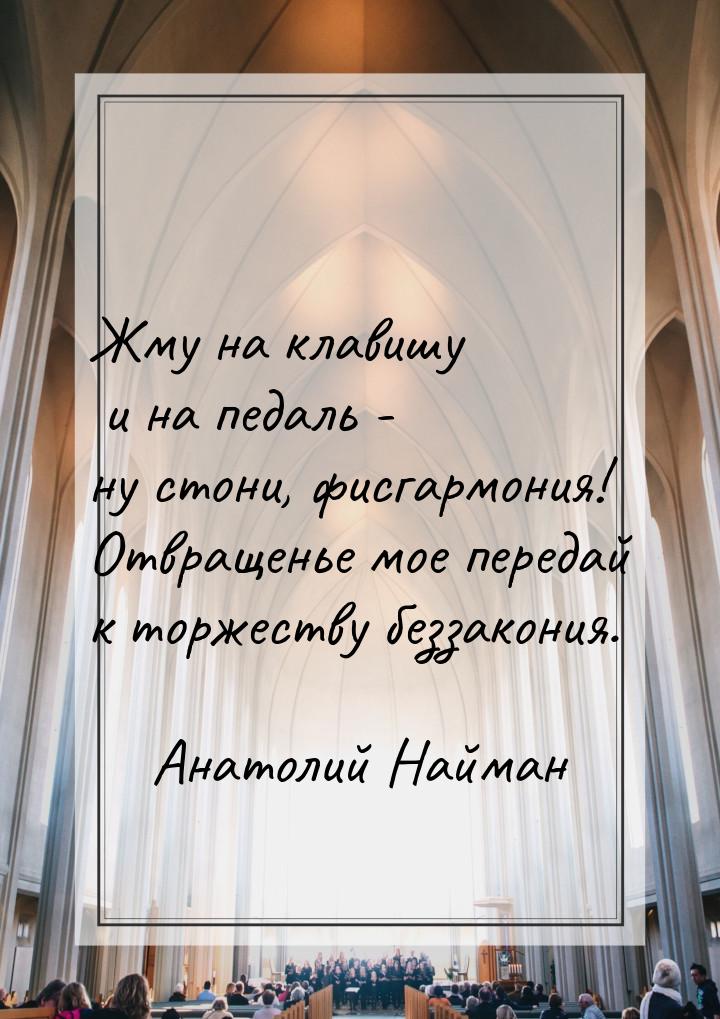 Жму на клавишу и на педаль - ну стони, фисгармония! Отвращенье мое передай к торжеству без