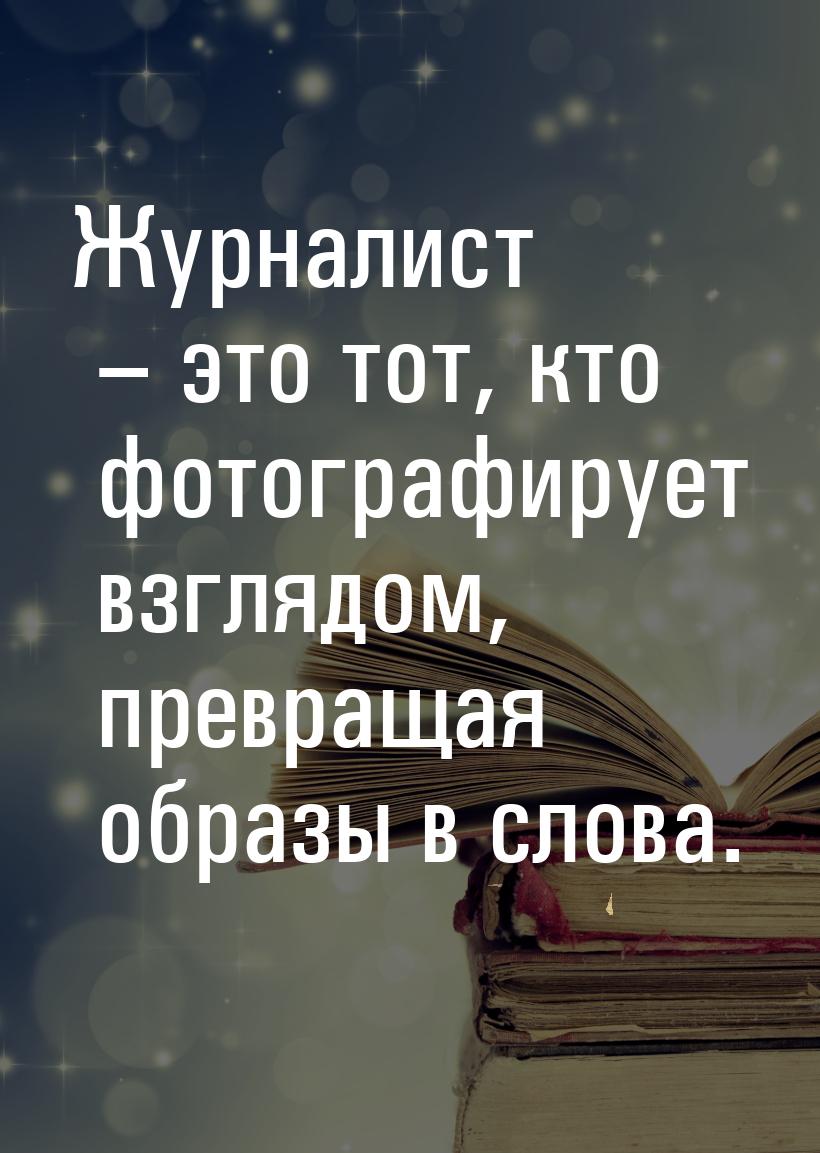 Журналист – это тот, кто фотографирует взглядом, превращая образы в слова.