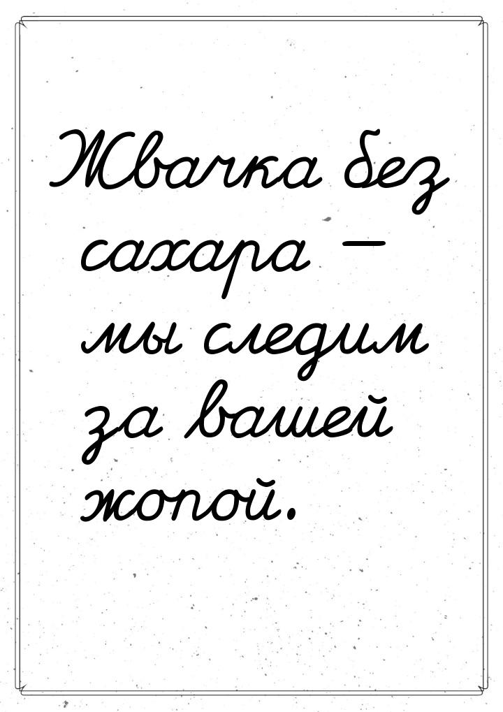 Жвачка без сахара  мы следим за вашей жопой.