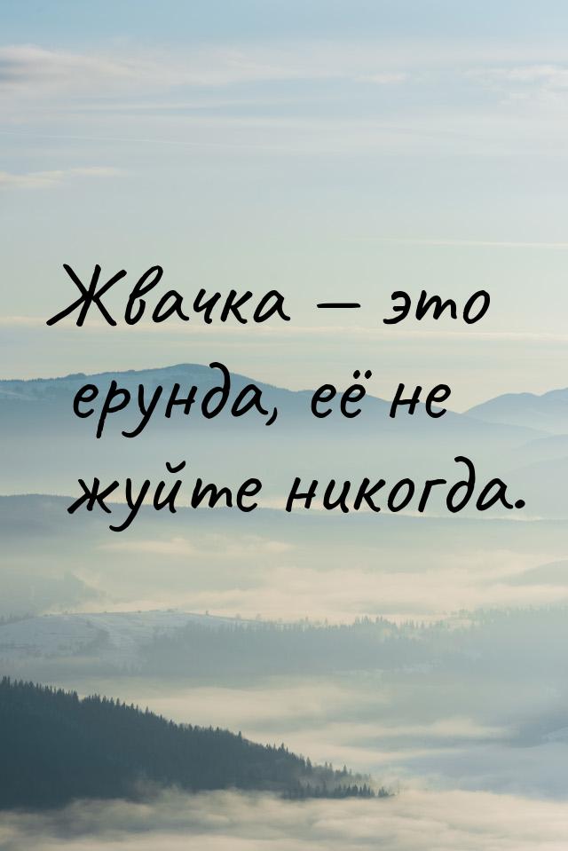 Жвачка  это ерунда, её не жуйте никогда.