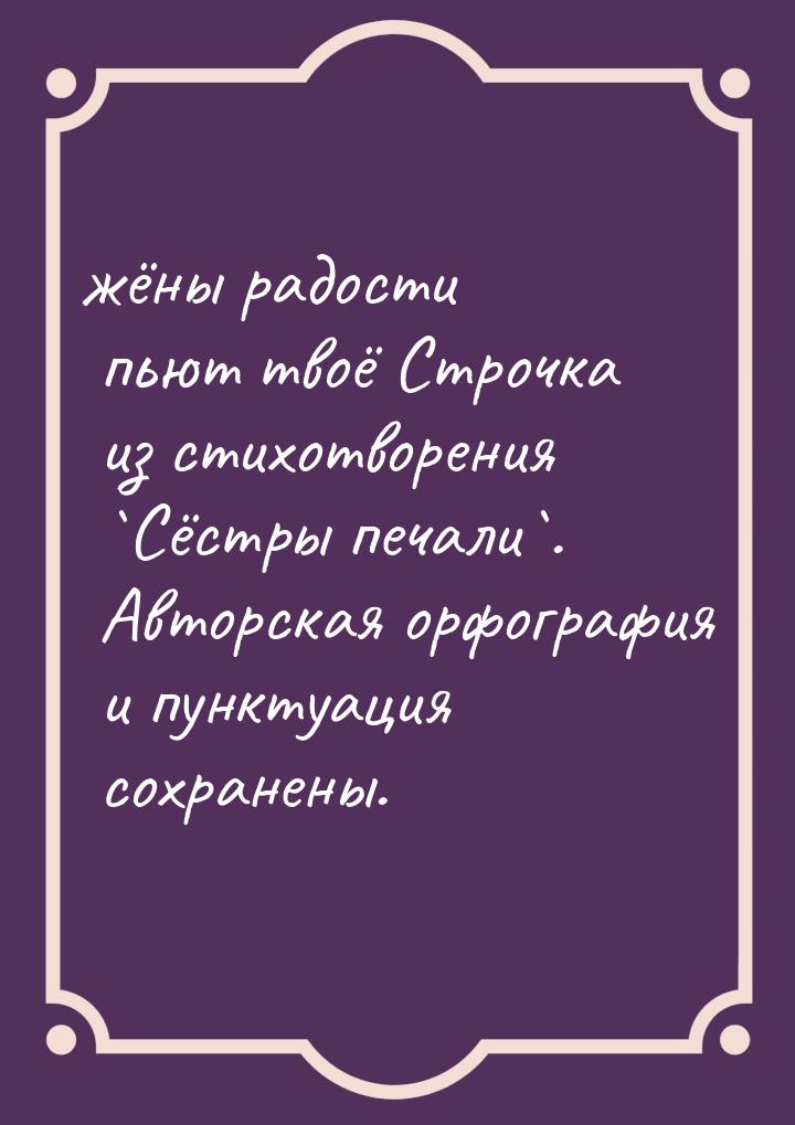 жёны радости пьют твоё Строчка из стихотворения `Сёстры печали`. Авторская орфография и пу