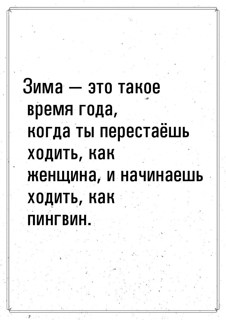 Зима — это такое время года, когда ты перестаёшь ходить, как женщина, и начинаешь ходить, 