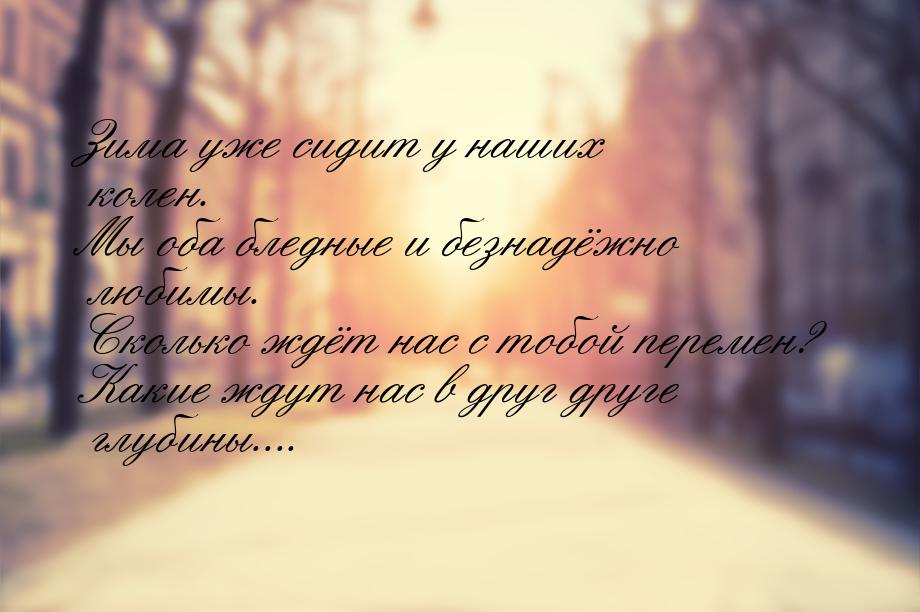 Зима уже сидит у наших колен. Мы оба бледные и безнадёжно любимы. Сколько ждёт нас с тобой