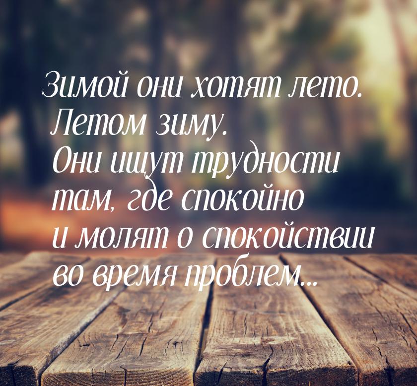 Зимой они хотят лето. Летом зиму. Они ищут трудности там, где спокойно и молят о спокойств