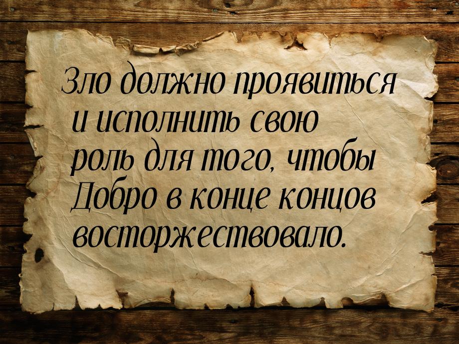 Зло должно проявиться и исполнить свою роль для того, чтобы Добро в конце концов восторжес