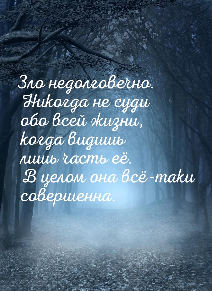 Зло недолговечно. Никогда не суди обо всей жизни, когда видишь лишь часть её. В целом она 