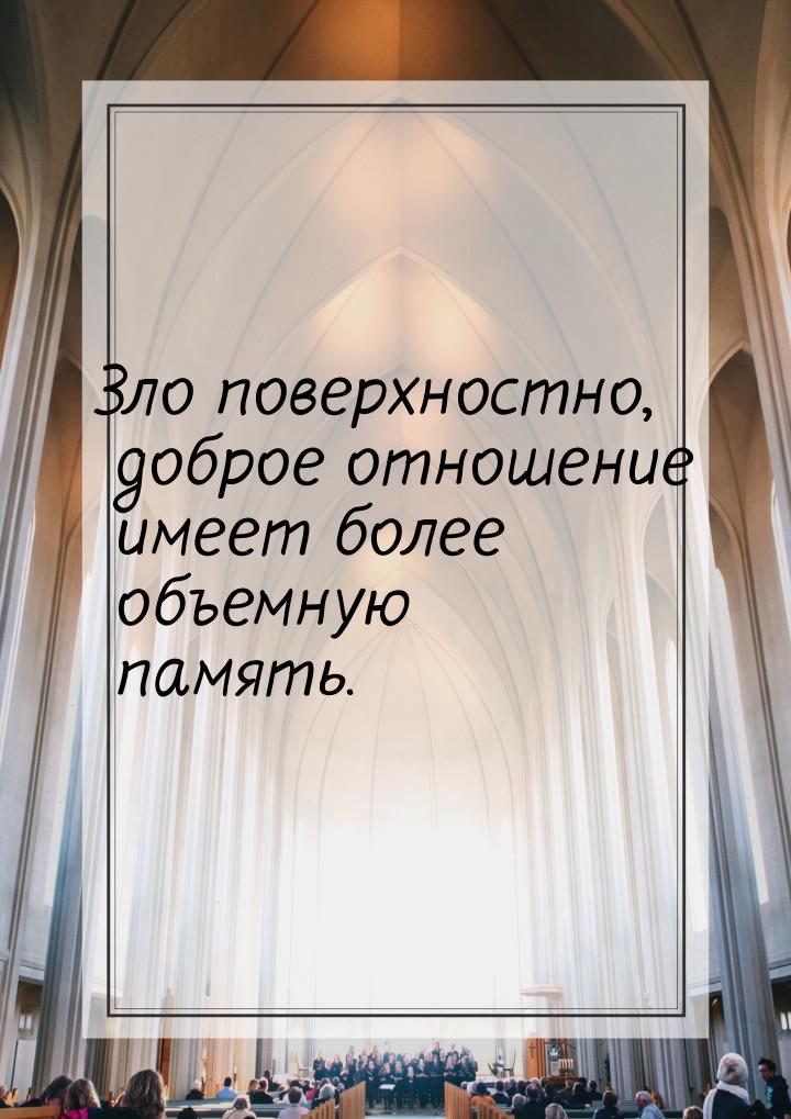 Зло поверхностно, доброе отношение имеет более объемную память.