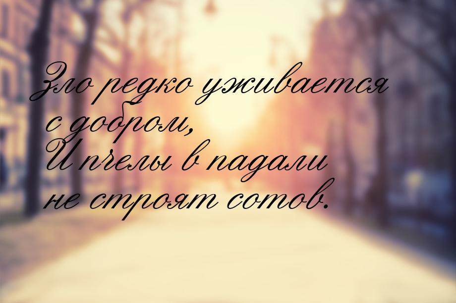 Зло редко уживается с добром, И пчелы в падали не строят сотов.