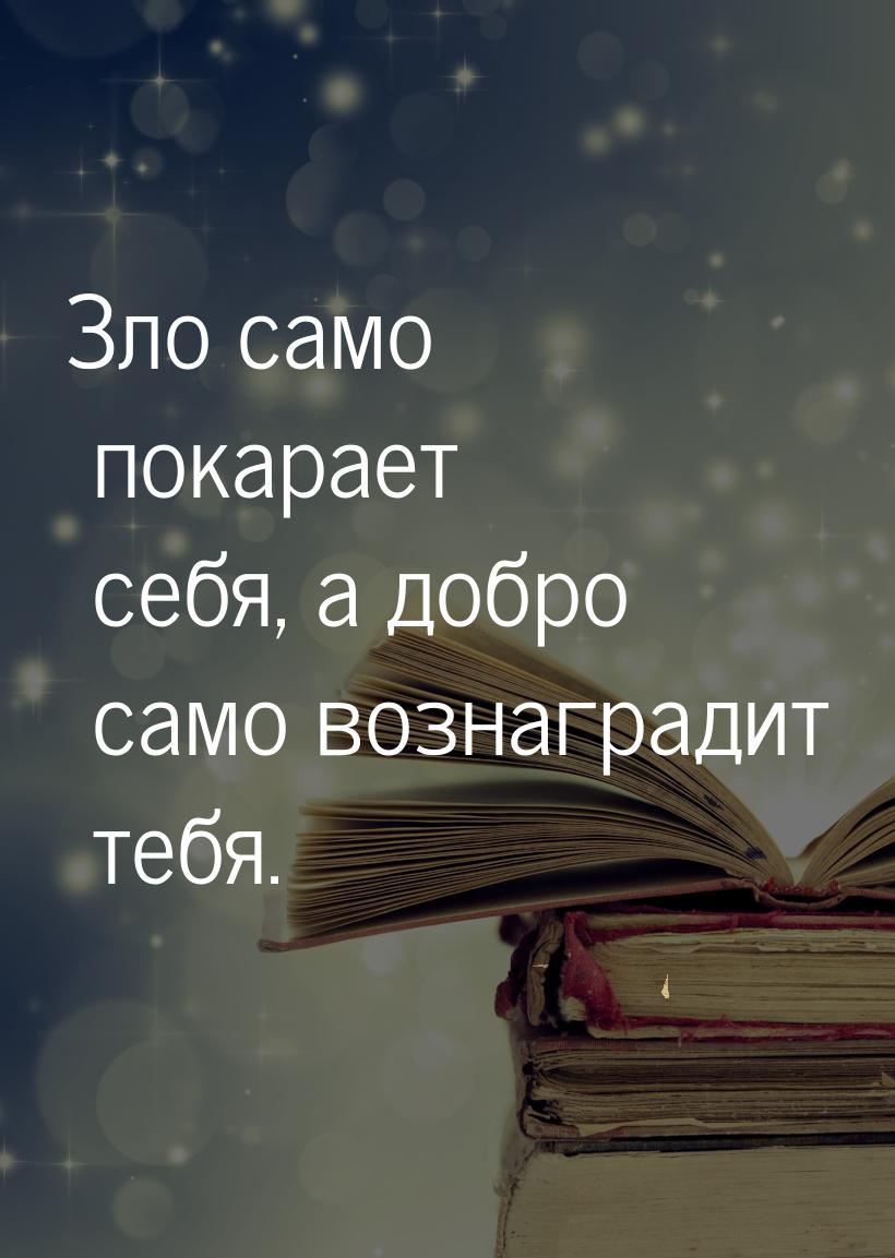 Зло само покарает себя, а добро само вознаградит тебя.