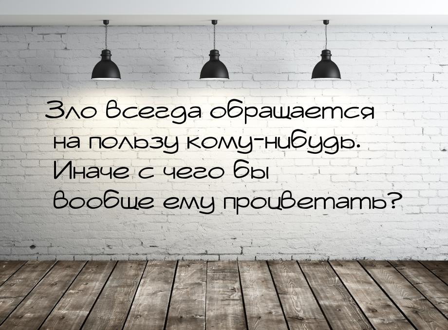 Зло всегда обращается на пользу кому-нибудь. Иначе с чего бы вообще ему процветать?