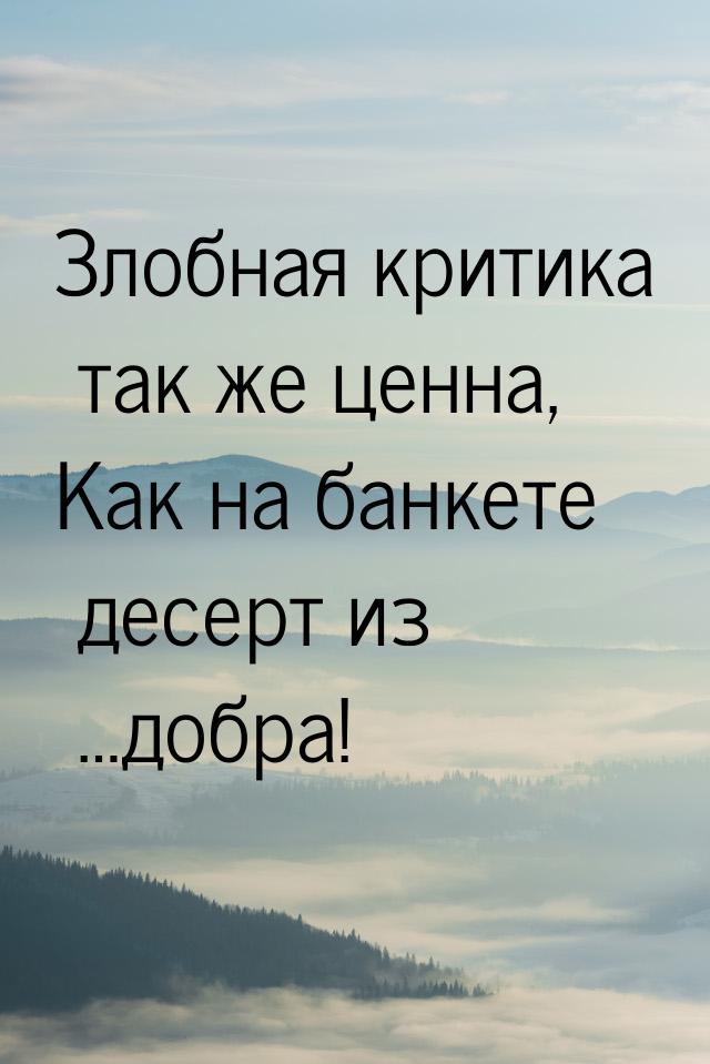 Злобная критика так же ценна, Как на банкете десерт из …добра!