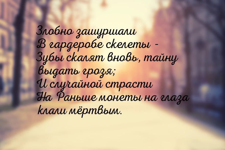 Злобно зашуршали В гардеробе скелеты - Зубы скалят вновь, тайну выдать грозя; И случайной 