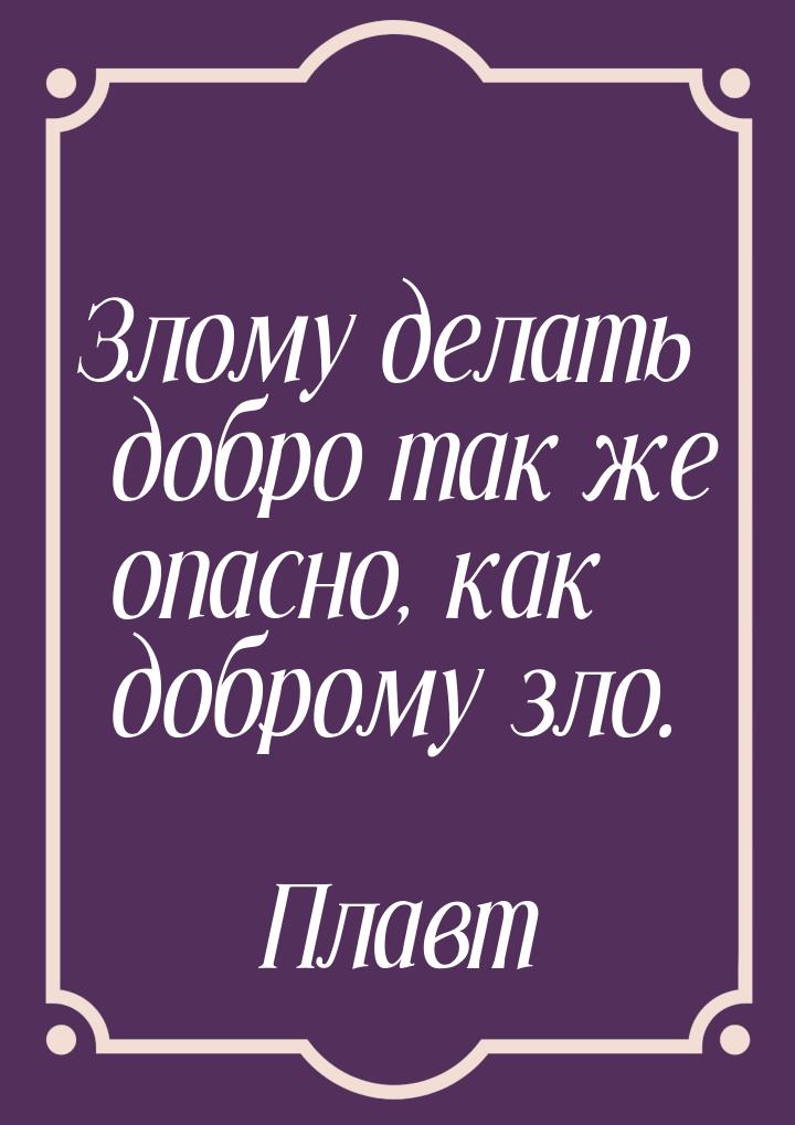 Злому делать добро так же опасно, как доброму зло.