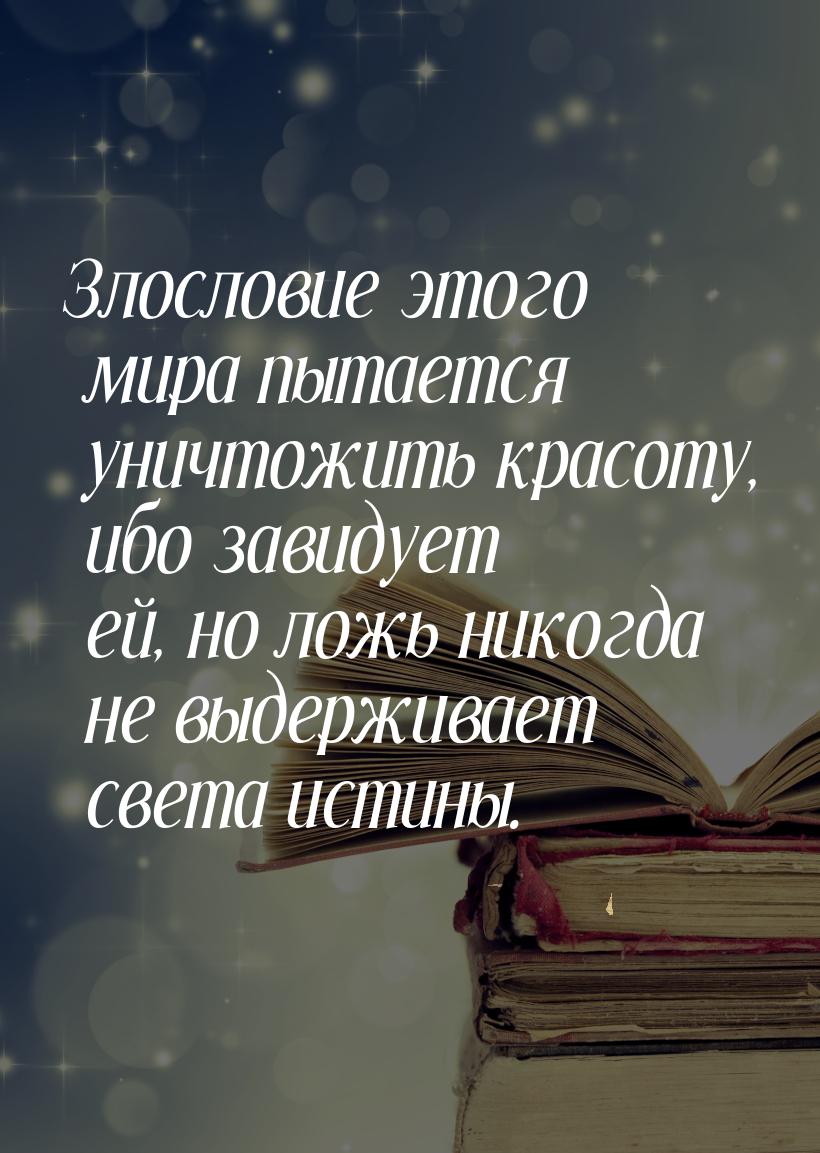 Злословие этого мира пытается уничтожить красоту, ибо завидует ей, но ложь никогда не выде