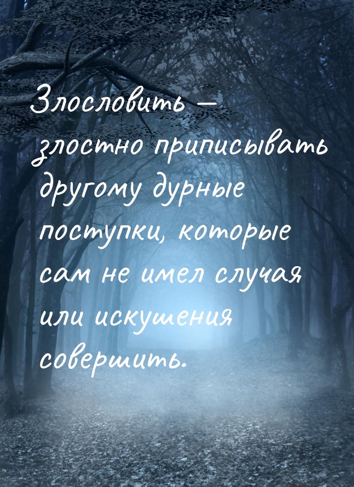 Злословить  злостно приписывать другому дурные поступки, которые сам не имел случая