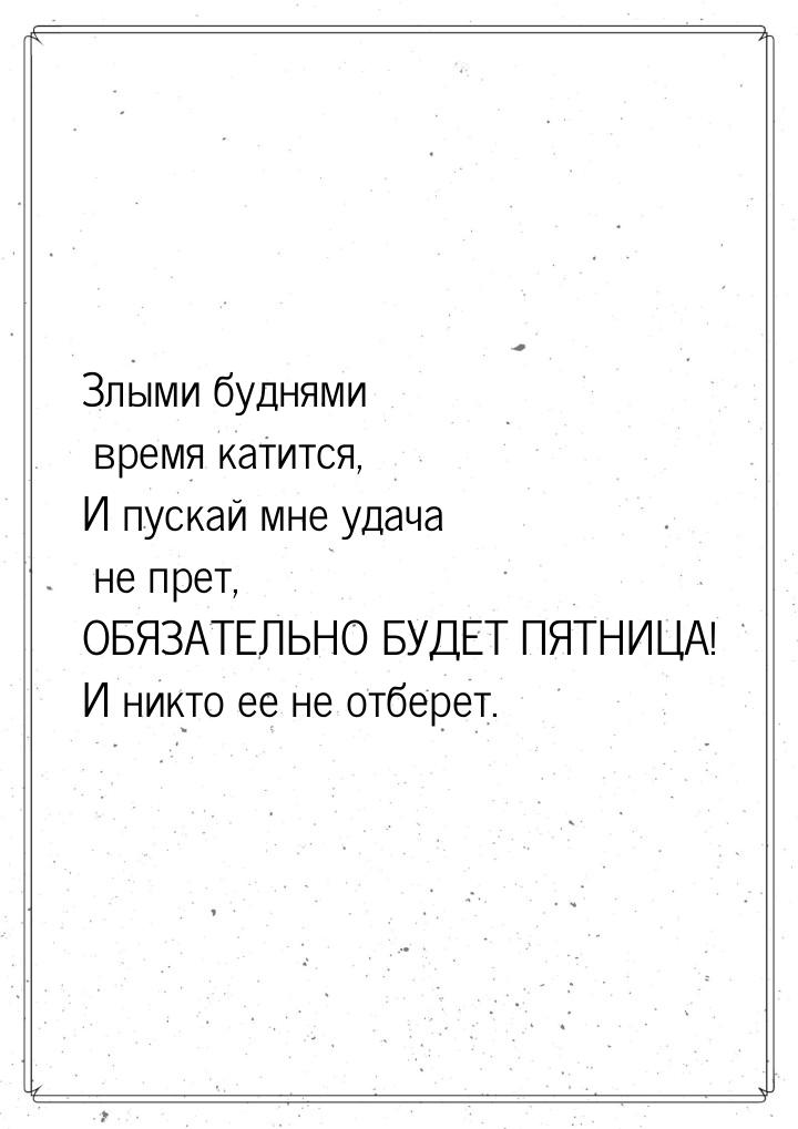 Злыми буднями время катится, И пускай мне удача не прет, ОБЯЗАТЕЛЬНО БУДЕТ ПЯТНИЦА! И никт