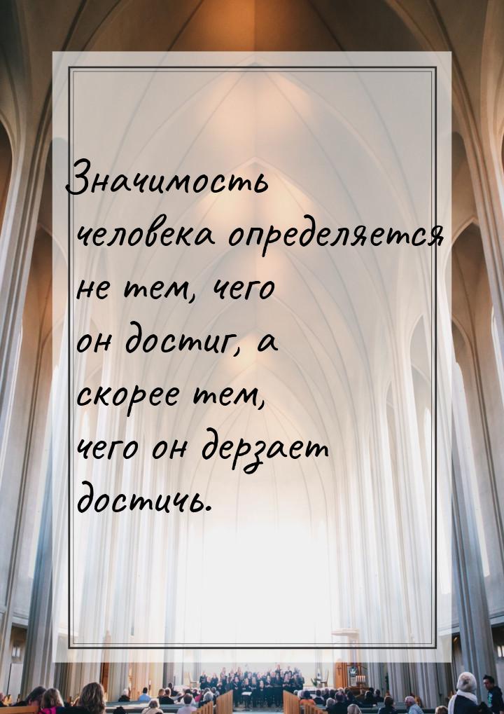 Значимость человека определяется не тем, чего он достиг, а скорее тем, чего он дерзает дос