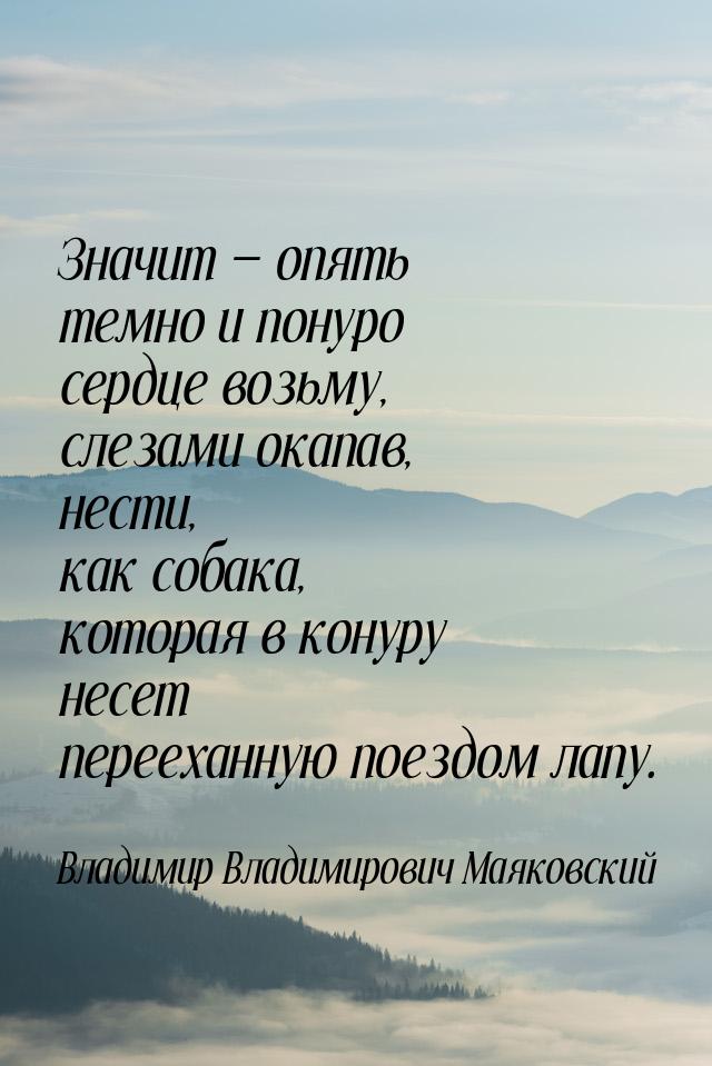 Значит — опять темно и понуро сердце возьму, слезами окапав, нести, как собака, которая в 