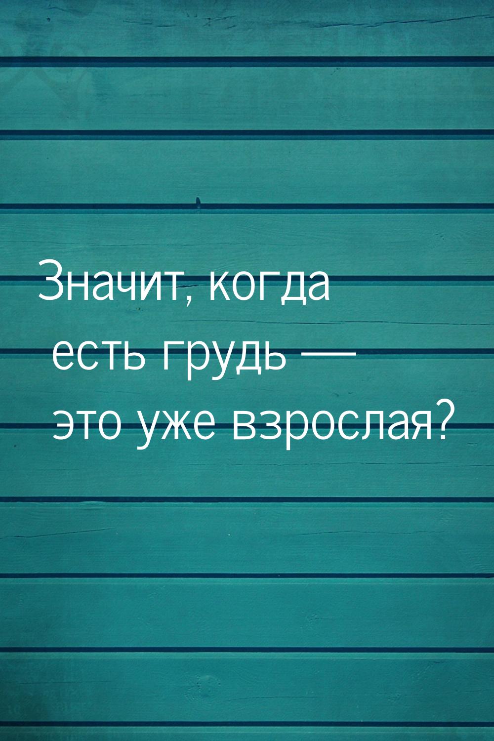 Значит, когда есть грудь  это уже взрослая?