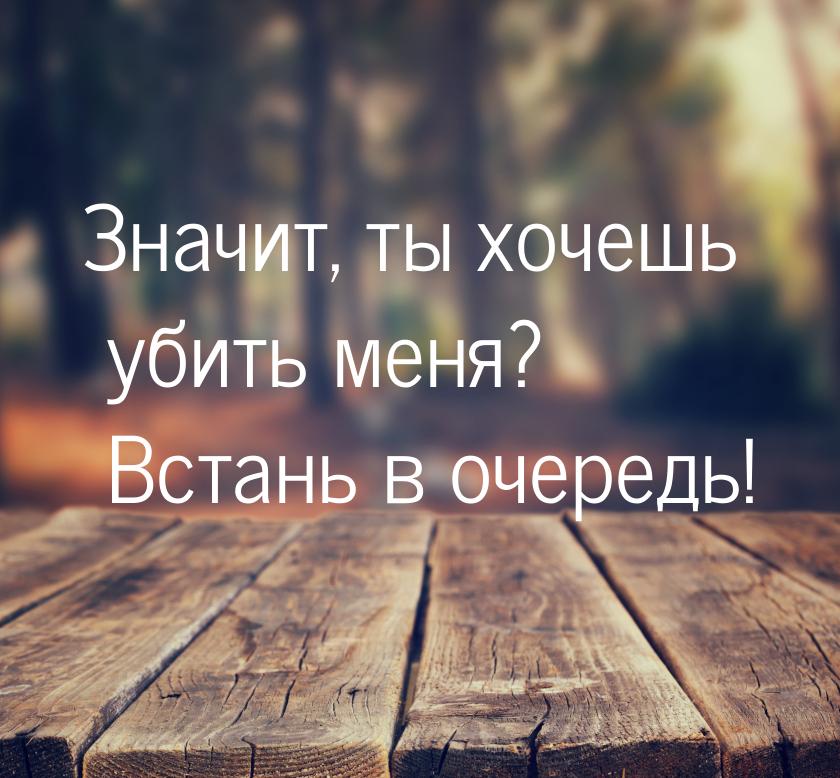 Значит, ты хочешь убить меня? Встань в очередь!