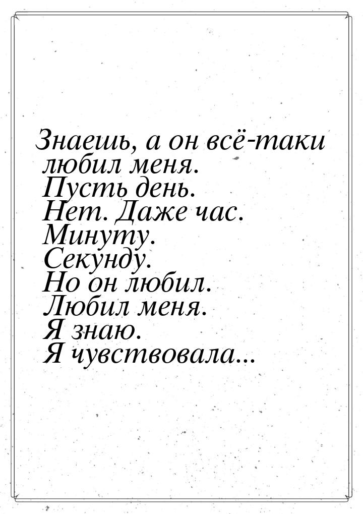 Знаешь, а он всё-таки любил меня. Пусть день. Нет. Даже час. Минуту. Секунду. Но он любил.