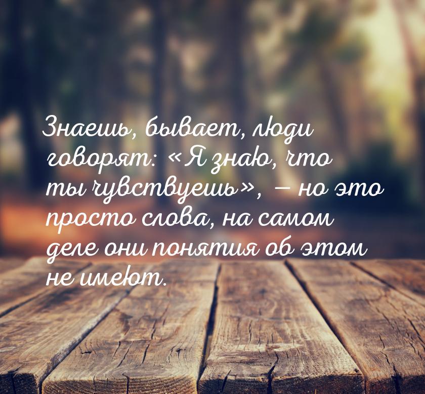 Знаешь, бывает, люди говорят: Я знаю, что ты чувствуешь,  но это прос