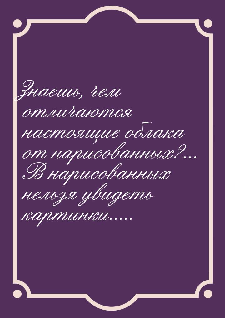 Знаешь, чем отличаются настоящие облака от нарисованных?... В нарисованных нельзя увидеть 