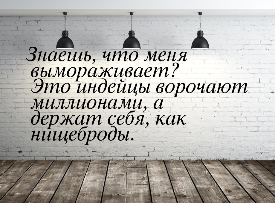 Знаешь, что меня вымораживает? Это индейцы ворочают миллионами, а держат себя, как нищебро