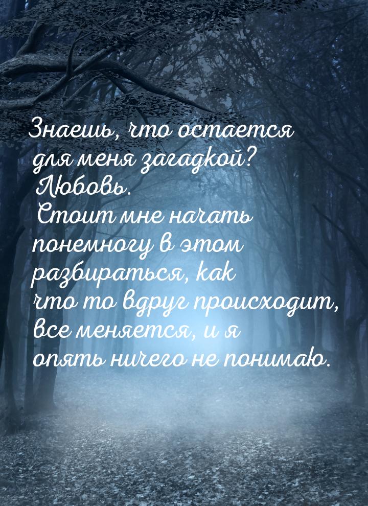 Знаешь, что остается для меня загадкой? Любовь. Стоит мне начать понемногу в этом разбират