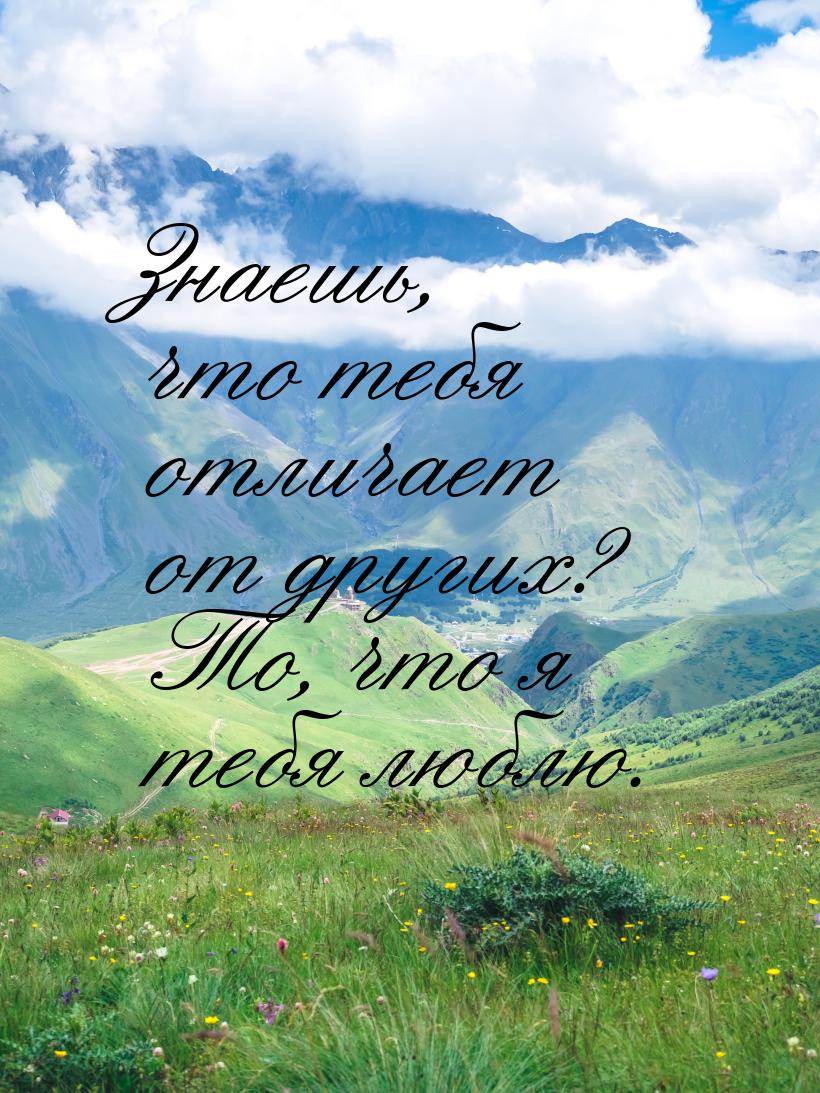 Знаешь, что тебя отличает от других? То, что я тебя люблю.