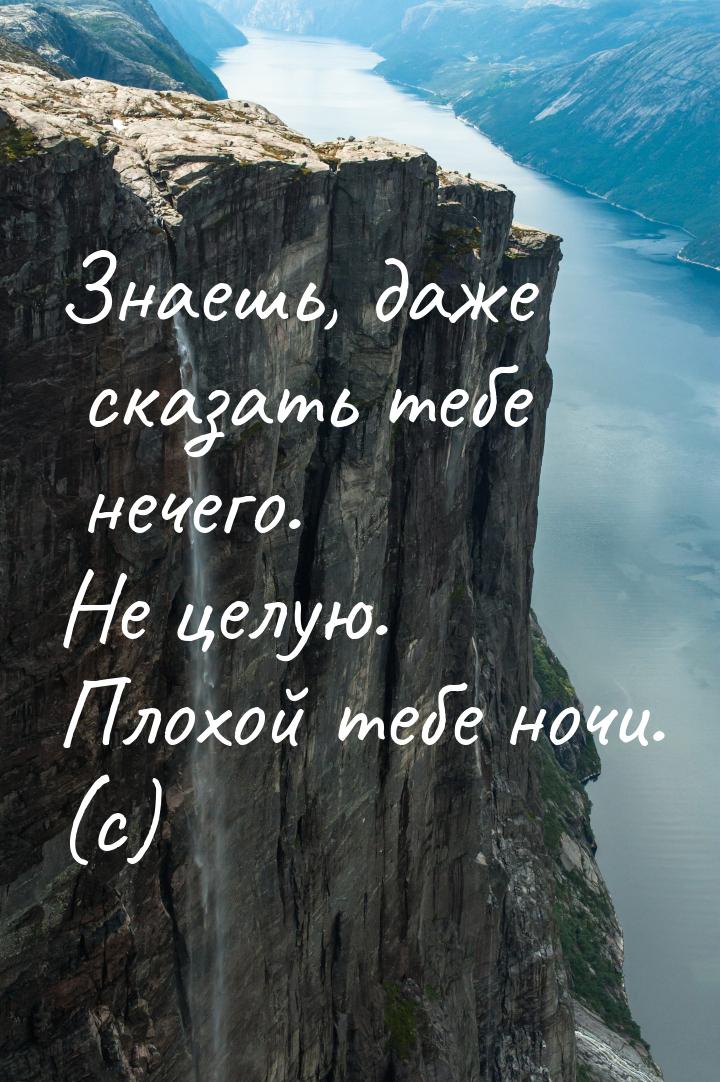 Знаешь, даже сказать тебе нечего. Не целую. Плохой тебе ночи. (с)