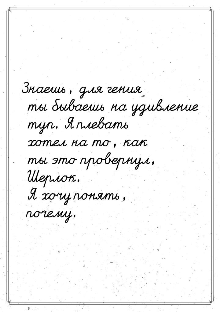 Знаешь, для гения ты бываешь на удивление туп. Я плевать хотел на то, как ты это провернул