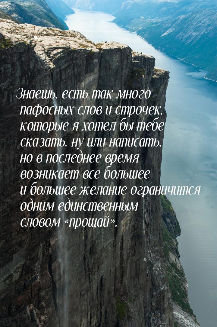 Знаешь, есть так много пафосных слов и строчек, которые я хотел бы тебе сказать, ну или на