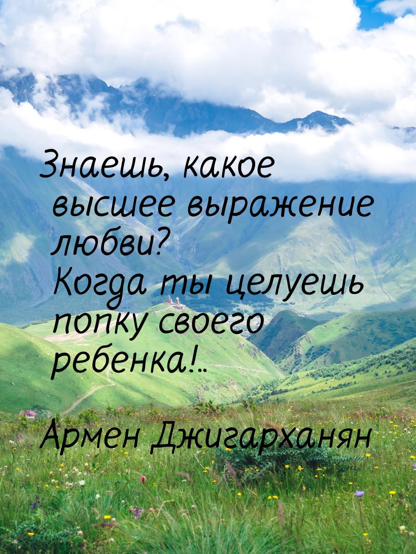 Знаешь, какое высшее выражение любви? Когда ты целуешь попку своего ребенка!..