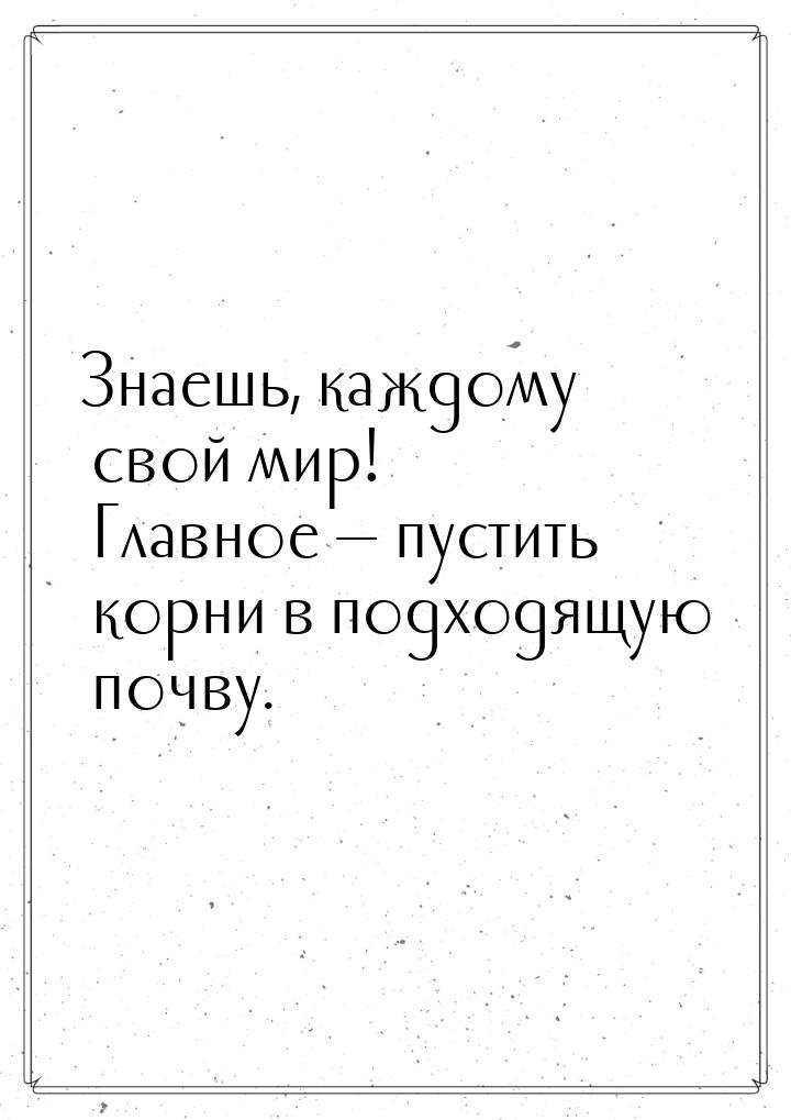 Знаешь, каждому свой мир! Главное  пустить корни в подходящую почву.