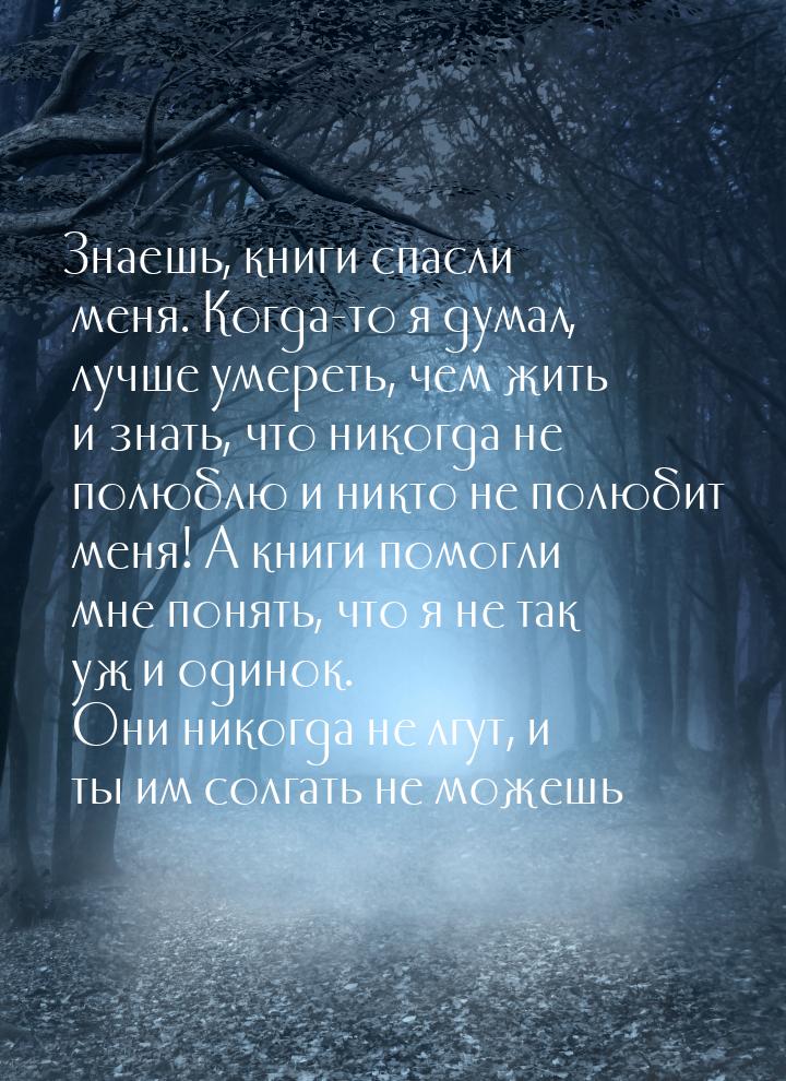 Знаешь, книги спасли меня. Когда-то я думал, лучше умереть, чем жить и знать, что никогда 