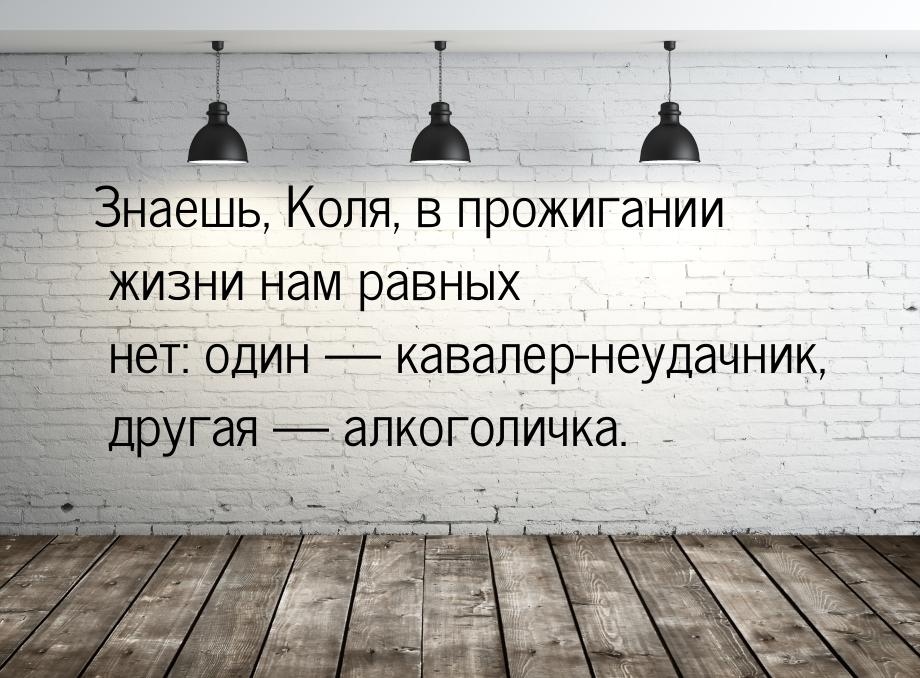 Знаешь, Коля, в прожигании жизни нам равных нет: один  кавалер-неудачник, другая &m