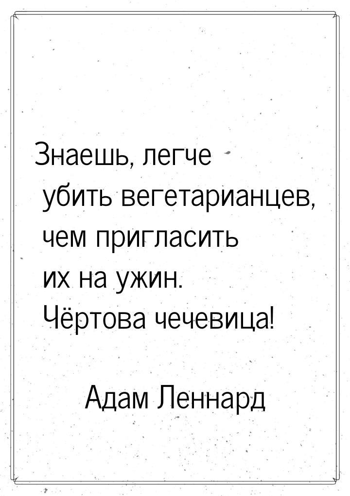 Знаешь, легче убить вегетарианцев, чем пригласить их на ужин. Чёртова чечевица!